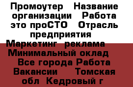 Промоутер › Название организации ­ Работа-это проСТО › Отрасль предприятия ­ Маркетинг, реклама, PR › Минимальный оклад ­ 1 - Все города Работа » Вакансии   . Томская обл.,Кедровый г.